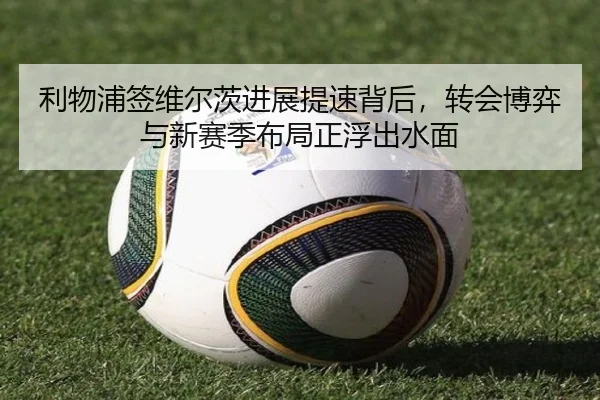 利物浦签维尔茨进展提速背后，转会博弈与新赛季布局正浮出水面